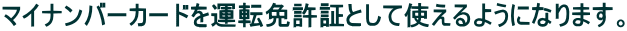 マイナンバーカードを運転免許証として使えるようになります。