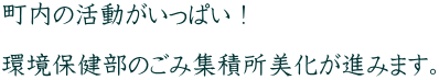 町内の活動がいっぱい！  環境保健部のごみ集積所美化が進みます。 