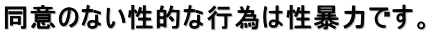 同意のない性的な行為は性暴力です。