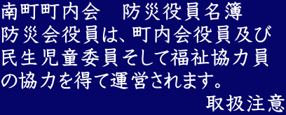 南町町内会　防災役員名簿 防災会役員は、町内会役員及び 民生児童委員そして福祉協力員 の協力を得て運営されます。 　　　　　　　　　　取扱注意